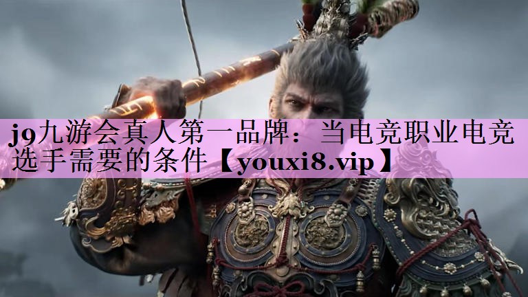 j9九游会真人第一品牌：当电竞职业电竞选手需要的条件