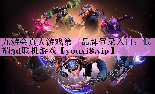 九游会真人游戏第一品牌登录入口：低端3d联机游戏