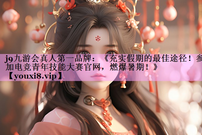 j9九游会真人第一品牌：《充实假期的最佳途径！参加电竞青年技能大赛官网，燃爆暑期！》