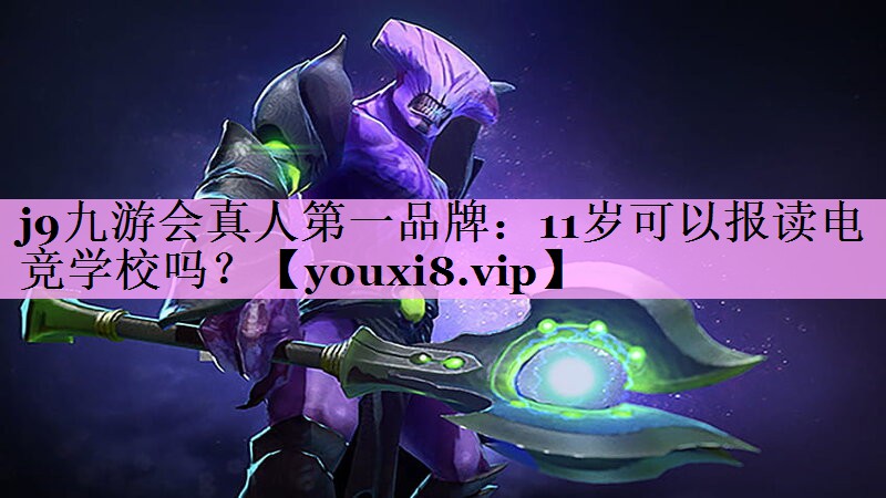 j9九游会真人第一品牌：11岁可以报读电竞学校吗？