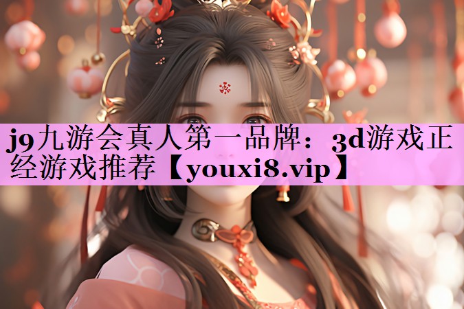 j9九游会真人第一品牌：3d游戏正经游戏推荐