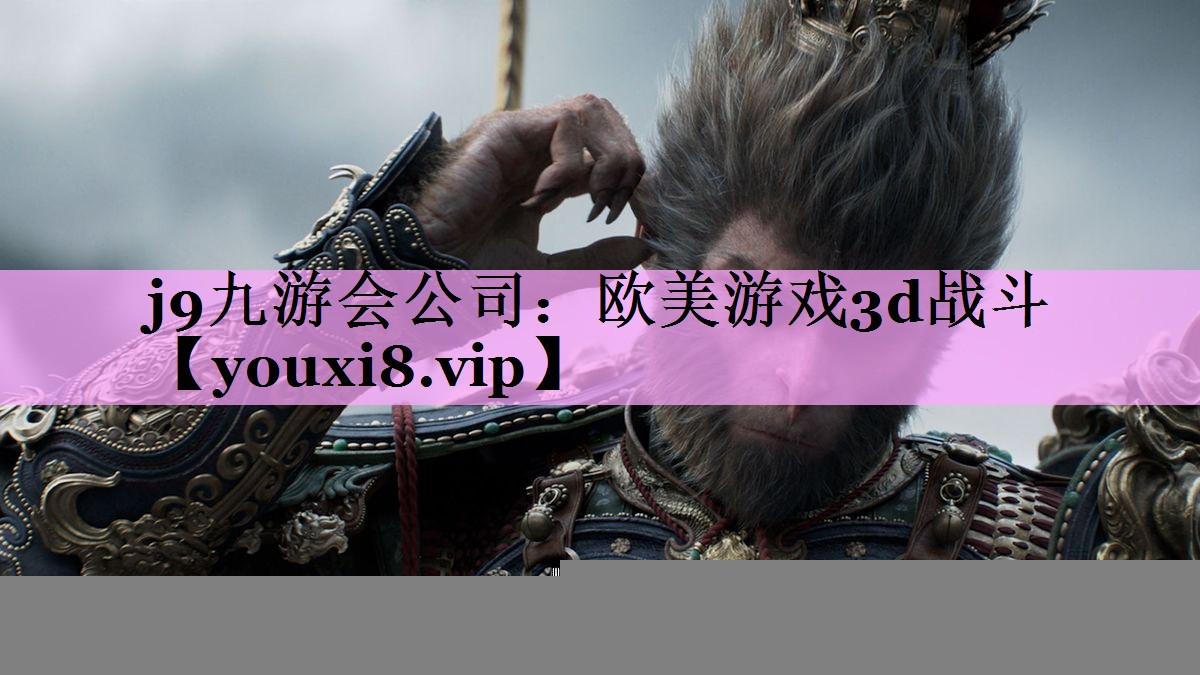 j9九游会公司：欧美游戏3d战斗