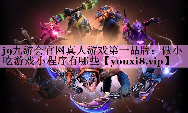 j9九游会官网真人游戏第一品牌：做小吃游戏小程序有哪些