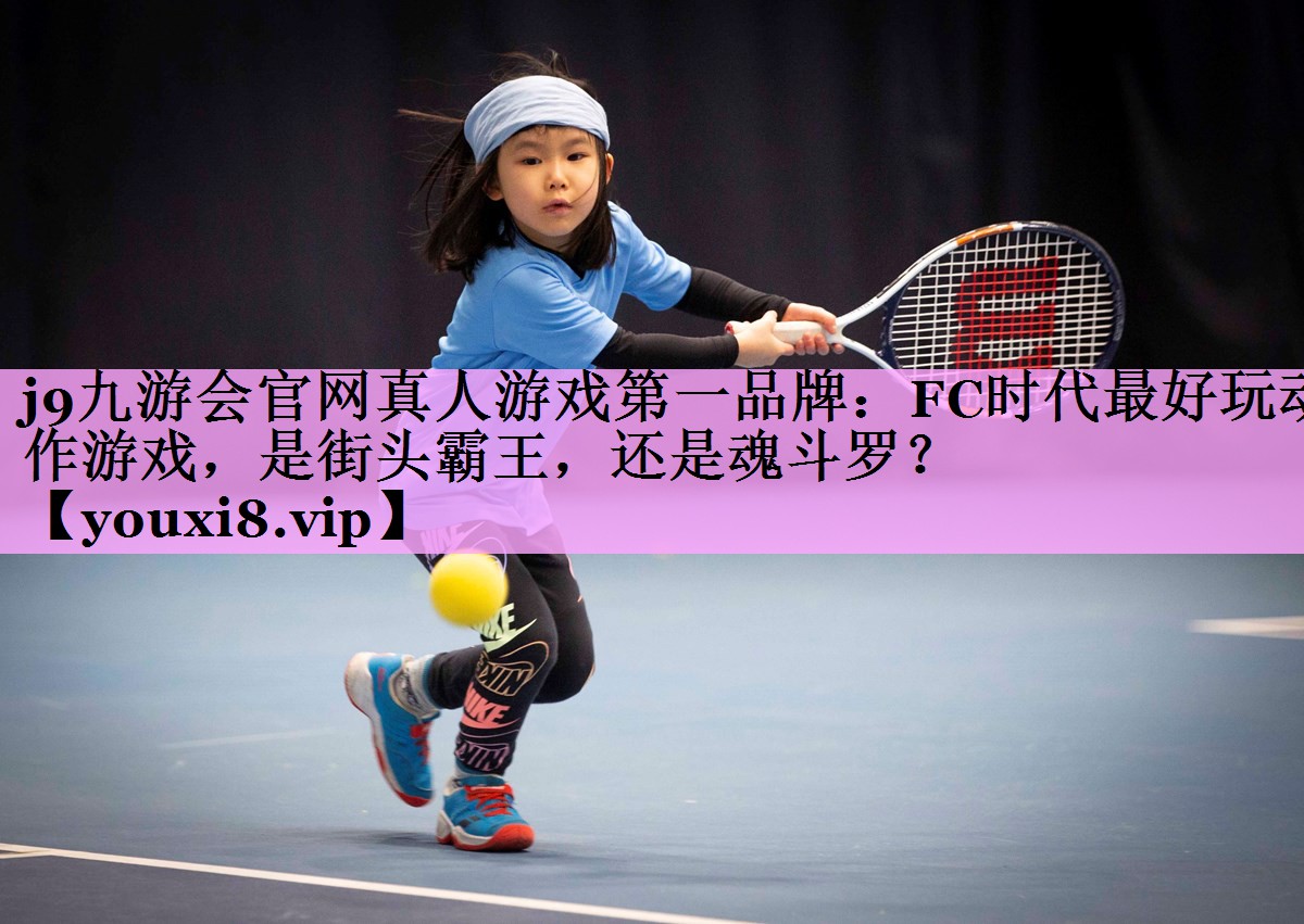 j9九游会官网真人游戏第一品牌：FC时代最好玩动作游戏，是街头霸王，还是魂斗罗？