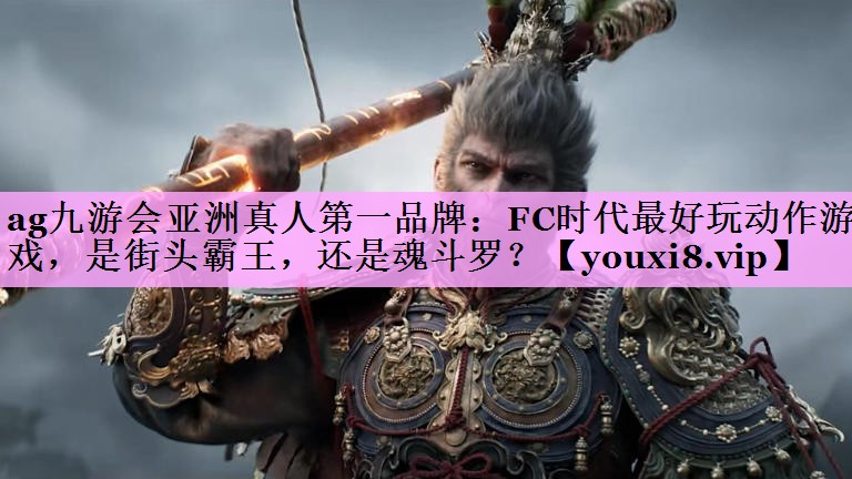 ag九游会亚洲真人第一品牌：FC时代最好玩动作游戏，是街头霸王，还是魂斗罗？