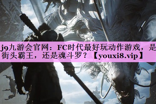 j9九游会官网：FC时代最好玩动作游戏，是街头霸王，还是魂斗罗？