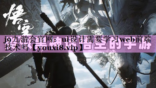 j9九游会官网：ui设计需要学习web前端技术吗