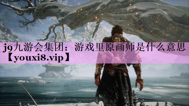 j9九游会集团：游戏里原画师是什么意思