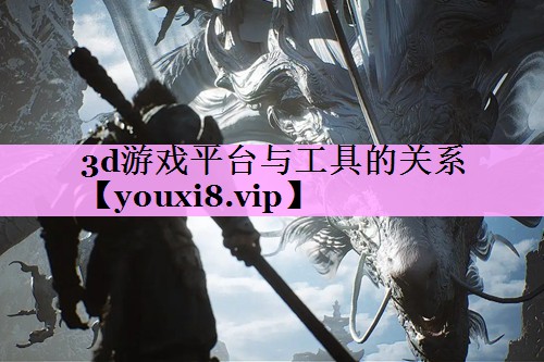 3d游戏平台与工具的关系