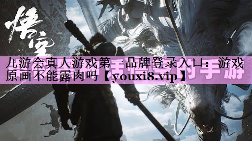 九游会真人游戏第一品牌登录入口：游戏原画不能露肉吗