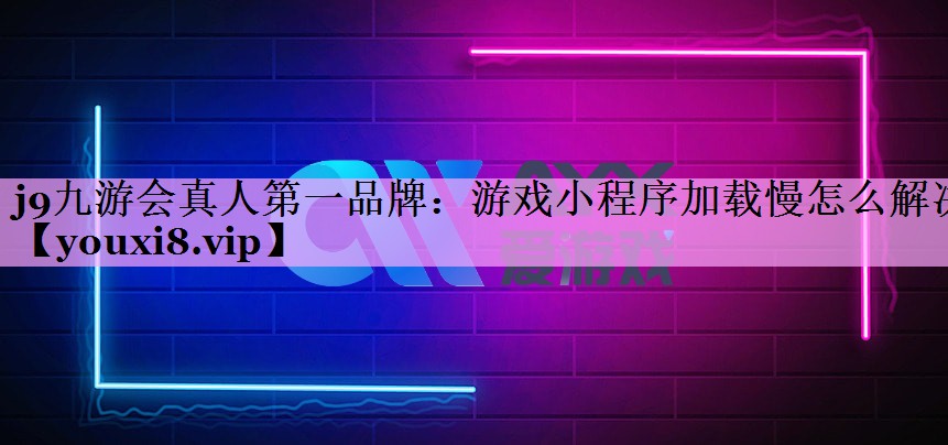 游戏小程序加载慢怎么解决