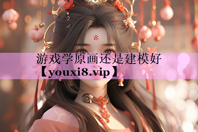 游戏学原画还是建模好