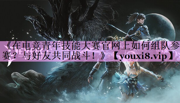 《在电竞青年技能大赛官网上如何组队参赛?与好友共同战斗!》 《在电竞青年技能大赛官网上如何组队参赛?与好友共同战斗!》