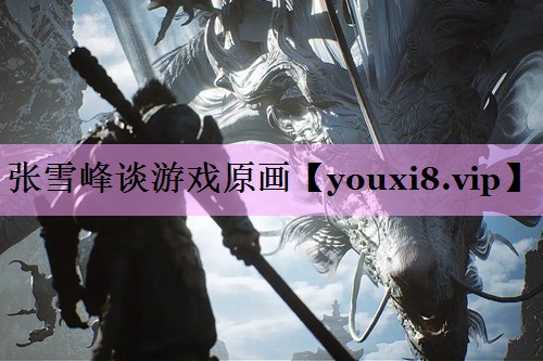 张雪峰谈游戏原画 张雪峰谈游戏原画