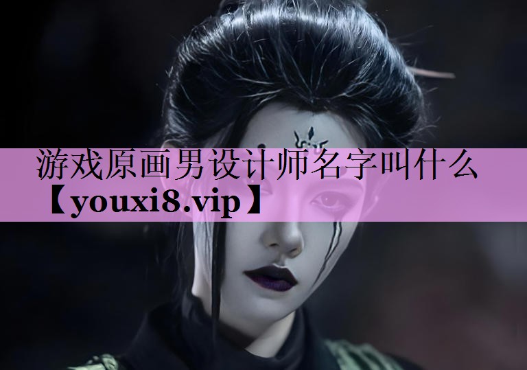 游戏原画男设计师名字叫什么 游戏原画男设计师名字叫什么
