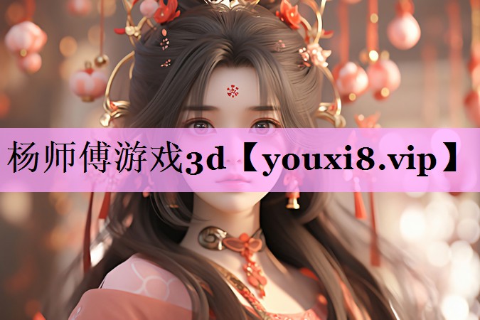 杨师傅游戏3d 杨师傅游戏3d