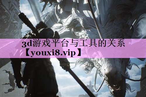 3d游戏平台与工具的关系 3d游戏平台与工具的关系